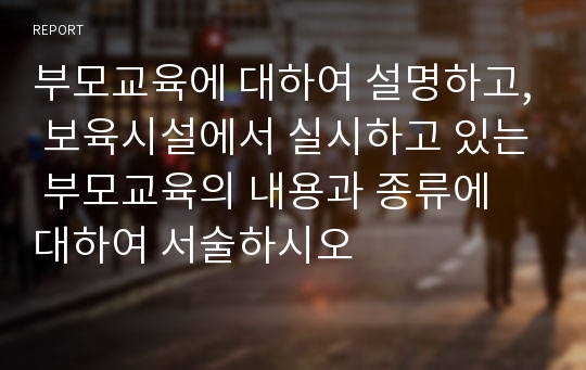 부모교육에 대하여 설명하고, 보육시설에서 실시하고 있는 부모교육의 내용과 종류에 대하여 서술하시오