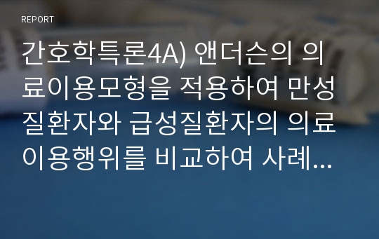 간호학특론4A) 앤더슨의 의료이용모형을 적용하여 만성질환자와 급성질환자의 의료이용행위를 비교하여 사례 분석하여 논하시오.