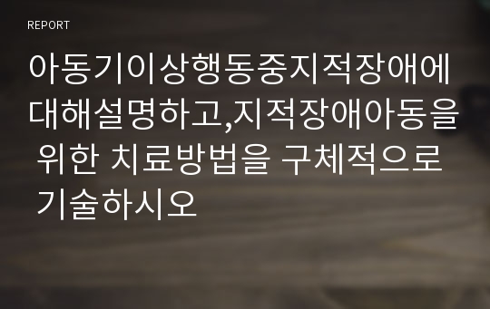 아동기이상행동중지적장애에대해설명하고,지적장애아동을 위한 치료방법을 구체적으로 기술하시오