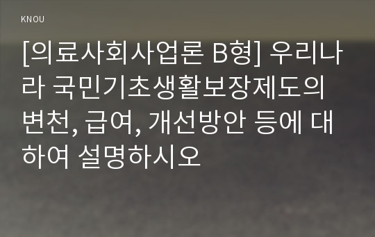 [의료사회사업론 B형] 우리나라 국민기초생활보장제도의 변천, 급여, 개선방안 등에 대하여 설명하시오