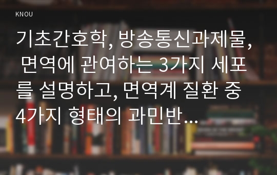 기초간호학, 방송통신과제물, 면역에 관여하는 3가지 세포를 설명하고, 면역계 질환 중 4가지 형태의 과민반응의 특징과 사례,혈액응고과정의 3단계, 범발성 혈관내 응고증후군(DIC)