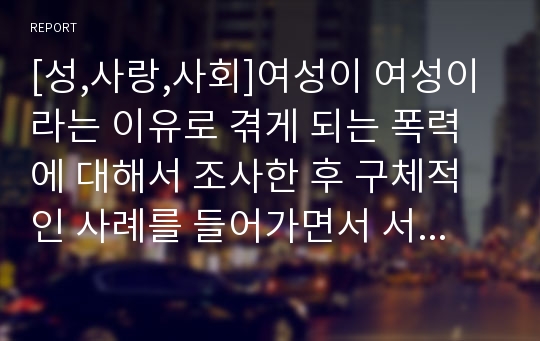 [성,사랑,사회]여성이 여성이라는 이유로 겪게 되는 폭력에 대해서 조사한 후 구체적인 사례를 들어가면서 서술하고, 개선을 위해서는 어떤 노력이 필요할지 적으시오