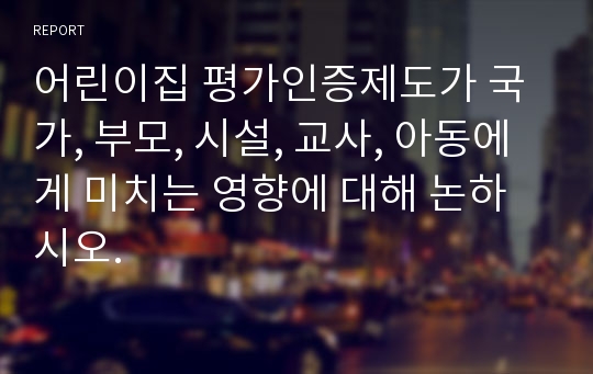 어린이집 평가인증제도가 국가, 부모, 시설, 교사, 아동에게 미치는 영향에 대해 논하시오.