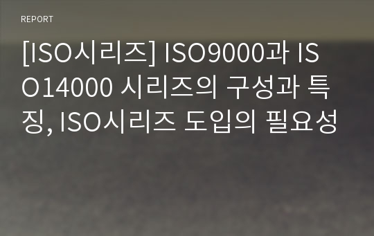 [ISO시리즈] ISO9000과 ISO14000 시리즈의 구성과 특징, ISO시리즈 도입의 필요성