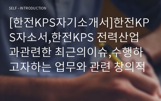 [한전KPS자기소개서]한전KPS자소서,한전KPS 전력산업과관련한 최근의이슈,수행하고자하는 업무와 관련 창의적아이디어,한전KPS에 입사하기위해본인이내세울수있는전문지식,한전KPS신입채용