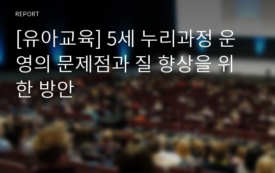 [유아교육] 5세 누리과정 운영의 문제점과 질 향상을 위한 방안