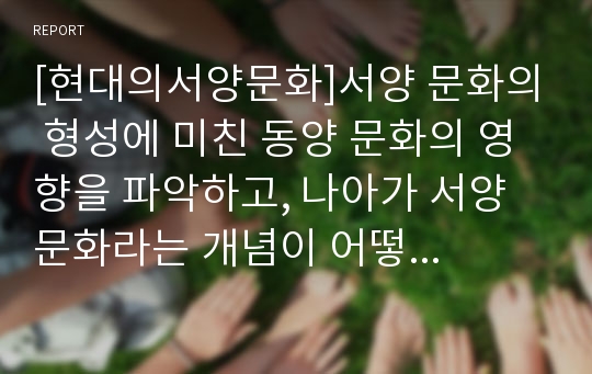 [현대의서양문화]서양 문화의 형성에 미친 동양 문화의 영향을 파악하고, 나아가 서양 문화라는 개념이 어떻게  형성되어 왔는지 그 과정에 대하여 비판적으로 서술하시오