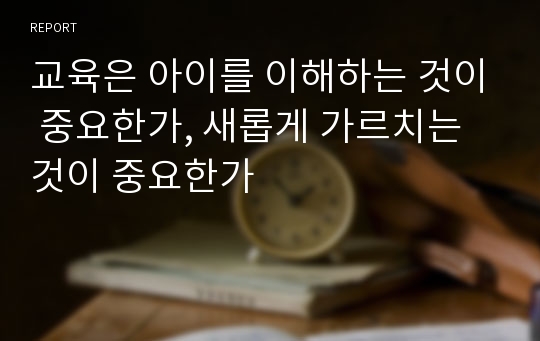 교육은 아이를 이해하는 것이 중요한가, 새롭게 가르치는 것이 중요한가