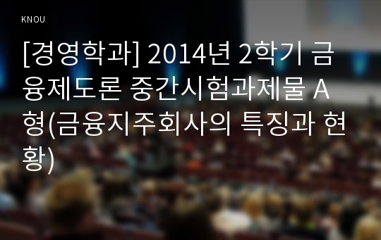 [경영학과] 2014년 2학기 금융제도론 중간시험과제물 A형(금융지주회사의 특징과 현황)