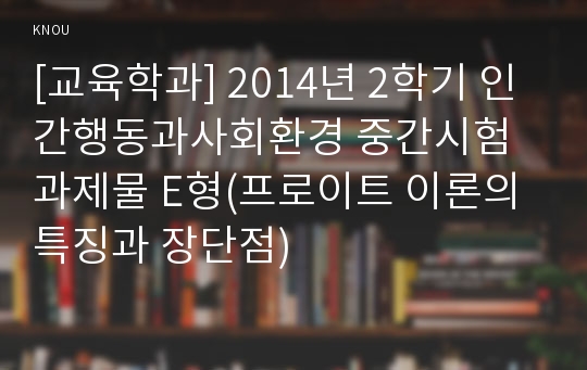 [교육학과] 2014년 2학기 인간행동과사회환경 중간시험과제물 E형(프로이트 이론의 특징과 장단점)