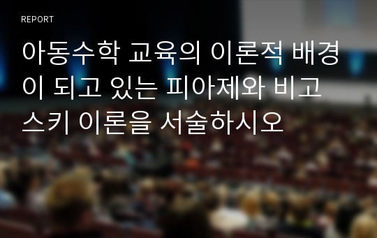 아동수학 교육의 이론적 배경이 되고 있는 피아제와 비고스키 이론을 서술하시오