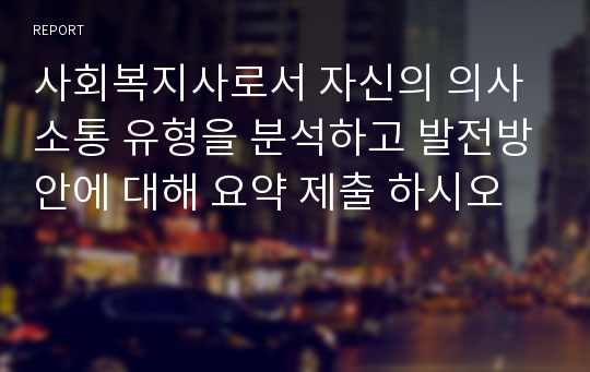 사회복지사로서 자신의 의사소통 유형을 분석하고 발전방안에 대해 요약 제출 하시오