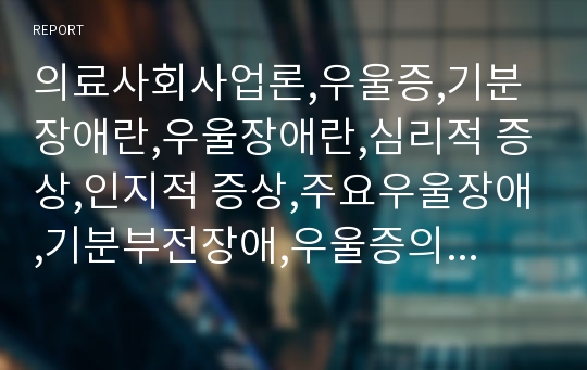 의료사회사업론,우울증,기분장애란,우울장애란,심리적 증상,인지적 증상,주요우울장애,기분부전장애,우울증의 원인