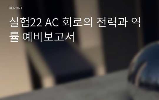 실험22 AC 회로의 전력과 역률 예비보고서