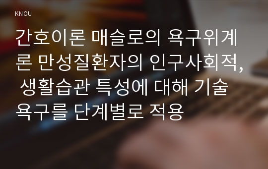 간호이론 매슬로의 욕구위계론 만성질환자의 인구사회적, 생활습관 특성에 대해 기술 욕구를 단계별로 적용