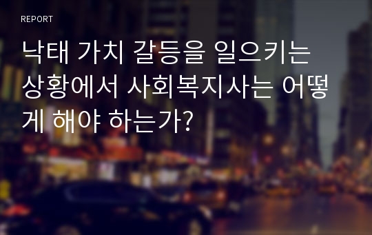 낙태 가치 갈등을 일으키는 상황에서 사회복지사는 어떻게 해야 하는가?