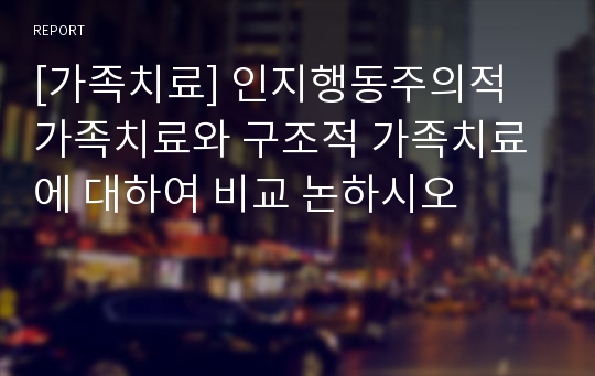 [가족치료] 인지행동주의적 가족치료와 구조적 가족치료에 대하여 비교 논하시오