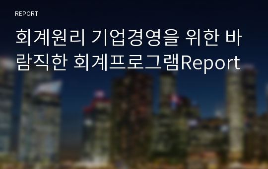 회계원리 기업경영을 위한 바람직한 회계프로그램Report