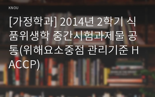 [가정학과] 2014년 2학기 식품위생학 중간시험과제물 공통(위해요소중점 관리기준 HACCP)