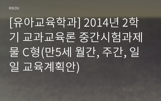 [유아교육학과] 2014년 2학기 교과교육론 중간시험과제물 C형(만5세 월간, 주간, 일일 교육계획안)