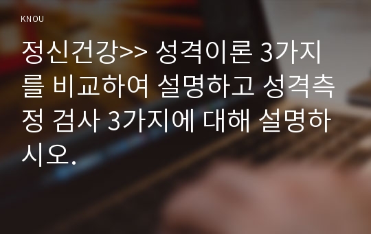 정신건강&gt;&gt; 성격이론 3가지를 비교하여 설명하고 성격측정 검사 3가지에 대해 설명하시오.