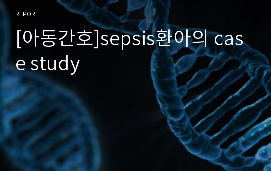 [아동간호]sepsis환아의 case study