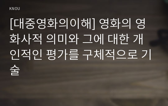 [대중영화의이해] 영화의 영화사적 의미와 그에 대한 개인적인 평가를 구체적으로 기술