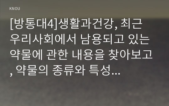 [방통대4]생활과건강, 최근 우리사회에서 남용되고 있는 약물에 관한 내용을 찾아보고, 약물의 종류와 특성 등 현황에 관해 정리하시오