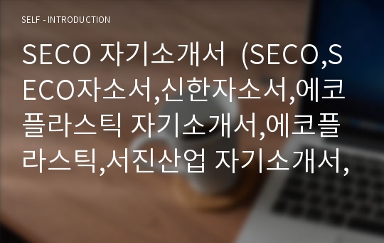 SECO 자기소개서  (SECO,SECO자소서,신한자소서,에코플라스틱 자기소개서,에코플라스틱,서진산업 자기소개서,서진산업,서진)