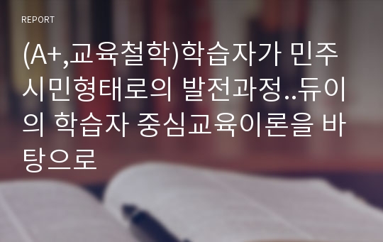 (A+,교육철학)학습자가 민주시민형태로의 발전과정..듀이의 학습자 중심교육이론을 바탕으로