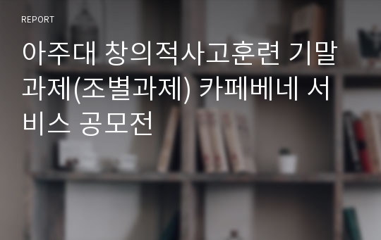 아주대 창의적사고훈련 기말과제(조별과제) 카페베네 서비스 공모전