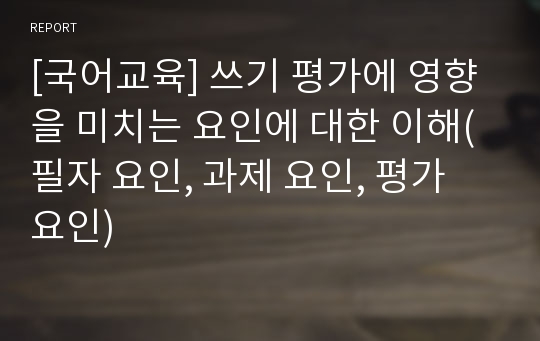 [국어교육] 쓰기 평가에 영향을 미치는 요인에 대한 이해(필자 요인, 과제 요인, 평가 요인)