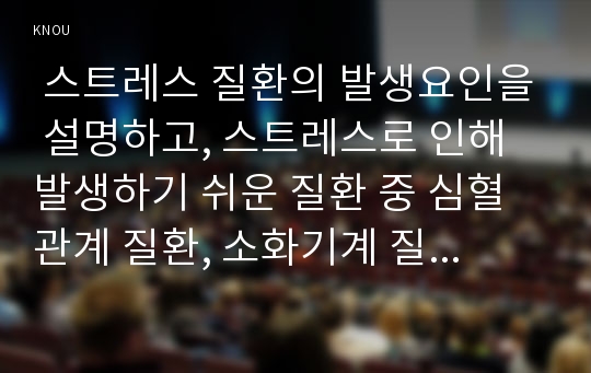  스트레스 질환의 발생요인을 설명하고, 스트레스로 인해 발생하기 쉬운 질환 중 심혈관계 질환, 소화기계 질환 및 면역계 질환 유형별로 대표적인 질환을 각각 1개씩(총 3개) 선정하여 각각의 병태생리와 간호중재를 서술하시오. (20점) 