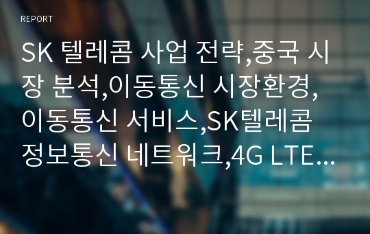 SK 텔레콤 사업 전략,중국 시장 분석,이동통신 시장환경,이동통신 서비스,SK텔레콤 정보통신 네트워크,4G LTE 전쟁,중국 시장 진출 배경