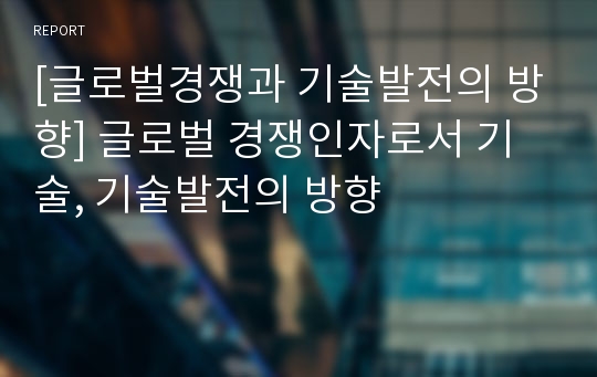 [글로벌경쟁과 기술발전의 방향] 글로벌 경쟁인자로서 기술, 기술발전의 방향