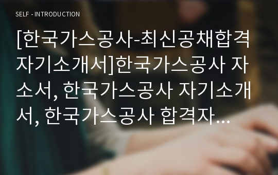 [한국가스공사-최신공채합격자기소개서]한국가스공사 자소서, 한국가스공사 자기소개서, 한국가스공사 합격자기소개서, 한국가스공사합격자소서, 한국가스공사, 한국가스공사 신입채용, 한국가스