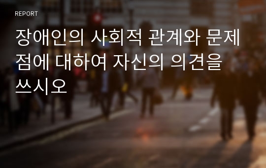 장애인의 사회적 관계와 문제점에 대하여 자신의 의견을 쓰시오