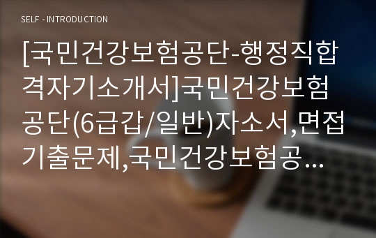 [국민건강보험공단-행정직합격자기소개서]국민건강보험공단(6급갑/일반)자소서,면접기출문제,국민건강보험공단공채자기소개서,국민건강보험공단자소서항목