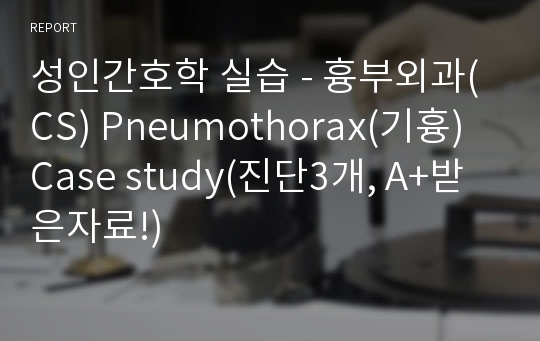 성인간호학 실습 - 흉부외과(CS) Pneumothorax(기흉) Case study(진단3개, A+받은자료!)