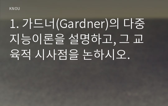 1. 가드너(Gardner)의 다중지능이론을 설명하고, 그 교육적 시사점을 논하시오.