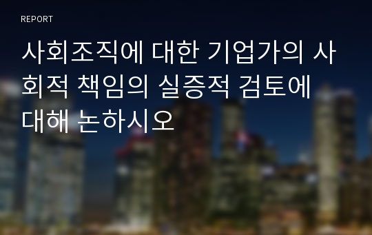 사회조직에 대한 기업가의 사회적 책임의 실증적 검토에 대해 논하시오