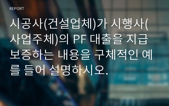 시공사(건설업체)가 시행사(사업주체)의 PF 대출을 지급보증하는 내용을 구체적인 예를 들어 설명하시오.