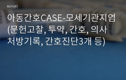 아동간호CASE-모세기관지염(문헌고찰, 투약, 간호, 의사처방기록, 간호진단3개 등)