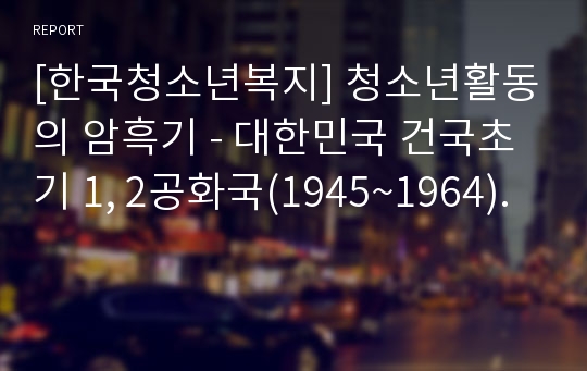 [한국청소년복지] 청소년활동의 암흑기 - 대한민국 건국초기 1, 2공화국(1945~1964).