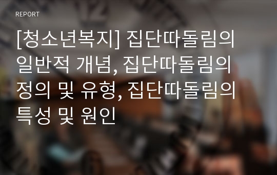 [청소년복지] 집단따돌림의 일반적 개념, 집단따돌림의 정의 및 유형, 집단따돌림의 특성 및 원인