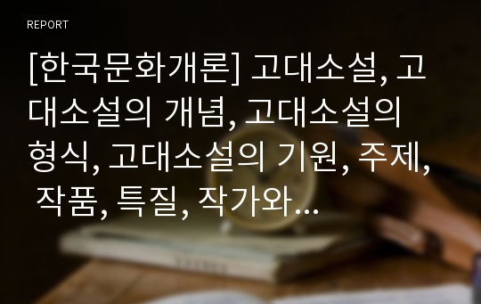 [한국문화개론] 고대소설, 고대소설의 개념, 고대소설의 형식, 고대소설의 기원, 주제, 작품, 특질, 작가와 독자층