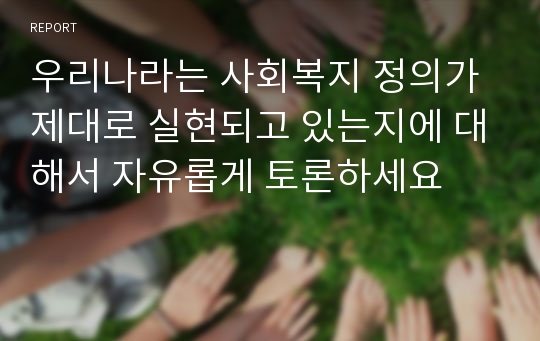 우리나라는 사회복지 정의가 제대로 실현되고 있는지에 대해서 자유롭게 토론하세요