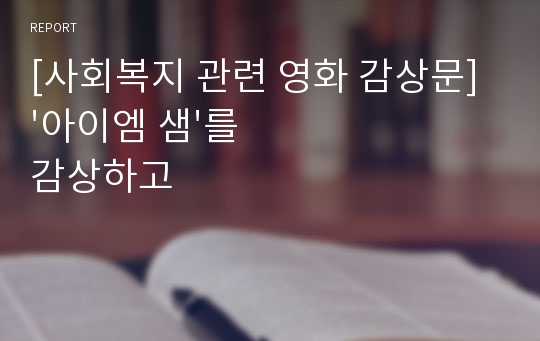 [사회복지 관련 영화 감상문] &#039;아이엠 샘&#039;를 감상하고