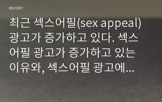 최근 섹스어필(sex appeal)광고가 증가하고 있다. 섹스어필 광고가 증가하고 있는 이유와, 섹스어필 광고에 대한 규제의 필요성에 대해서 논하시오. 