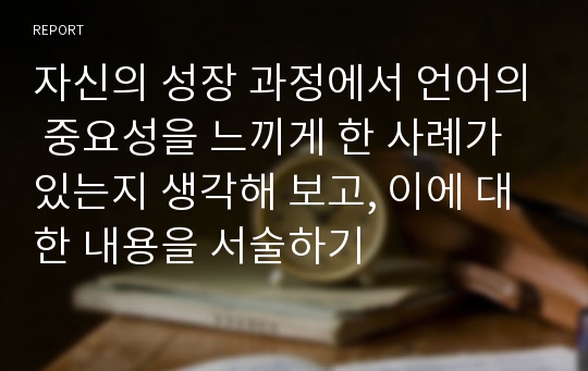 자신의 성장 과정에서 언어의 중요성을 느끼게 한 사례가 있는지 생각해 보고, 이에 대한 내용을 서술하기